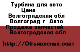 Турбина для авто › Цена ­ 7 000 - Волгоградская обл., Волгоград г. Авто » Продажа запчастей   . Волгоградская обл.